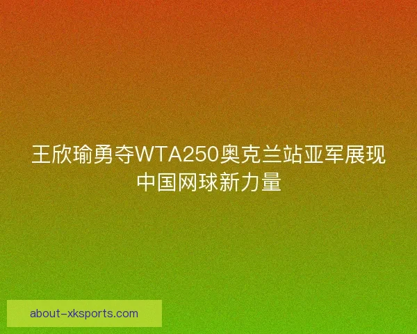 王欣瑜勇夺WTA250奥克兰站亚军展现中国网球新力量