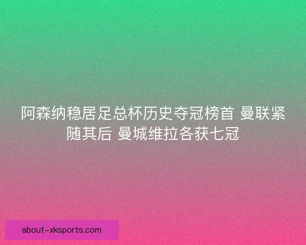 阿森纳稳居足总杯历史夺冠榜首 曼联紧随其后 曼城维拉各获七冠