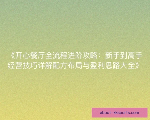 《开心餐厅全流程进阶攻略：新手到高手经营技巧详解配方布局与盈利思路大全》