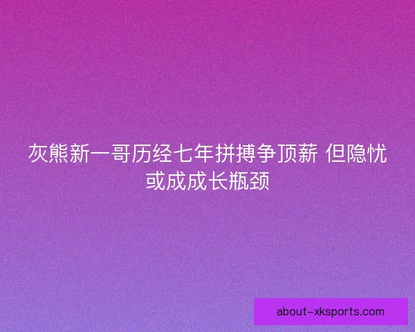灰熊新一哥历经七年拼搏争顶薪 但隐忧或成成长瓶颈