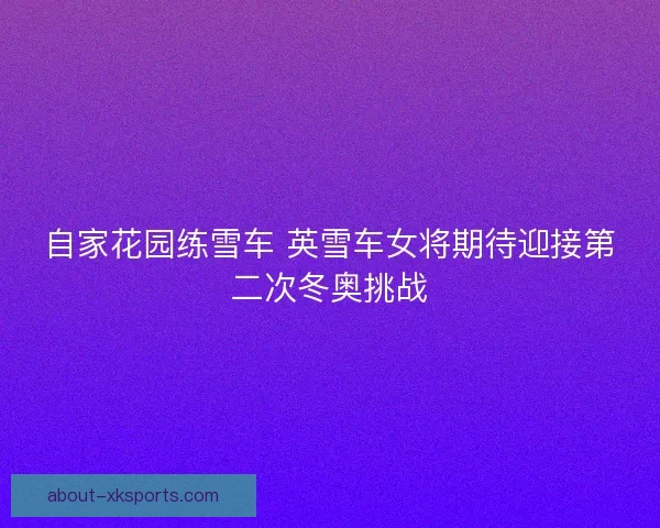 自家花园练雪车 英雪车女将期待迎接第二次冬奥挑战