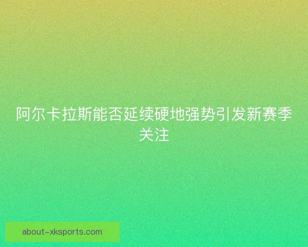 阿尔卡拉斯能否延续硬地强势引发新赛季关注