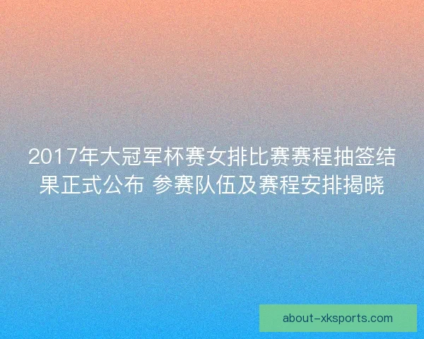 2017年大冠军杯赛女排比赛赛程抽签结果正式公布 参赛队伍及赛程安排揭晓