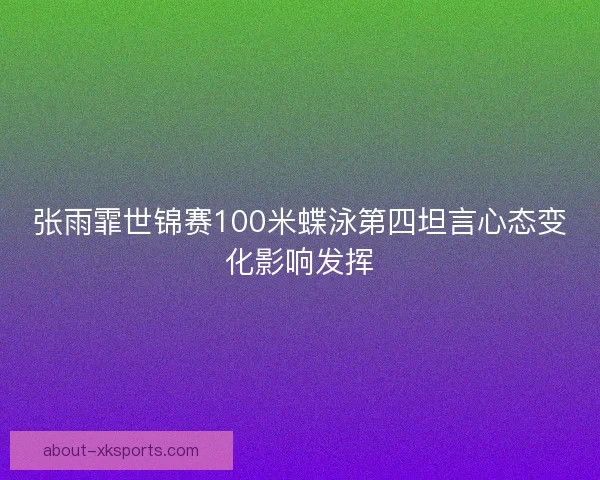 张雨霏世锦赛100米蝶泳第四坦言心态变化影响发挥