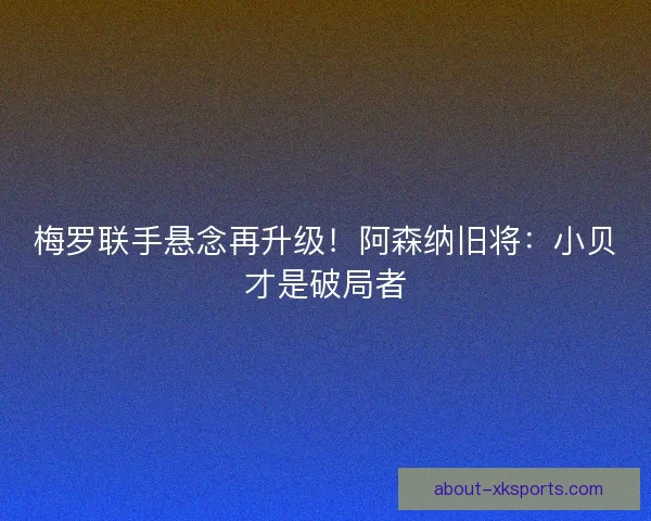 梅罗联手悬念再升级！阿森纳旧将：小贝才是破局者