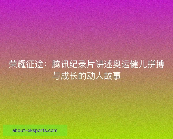 荣耀征途：腾讯纪录片讲述奥运健儿拼搏与成长的动人故事