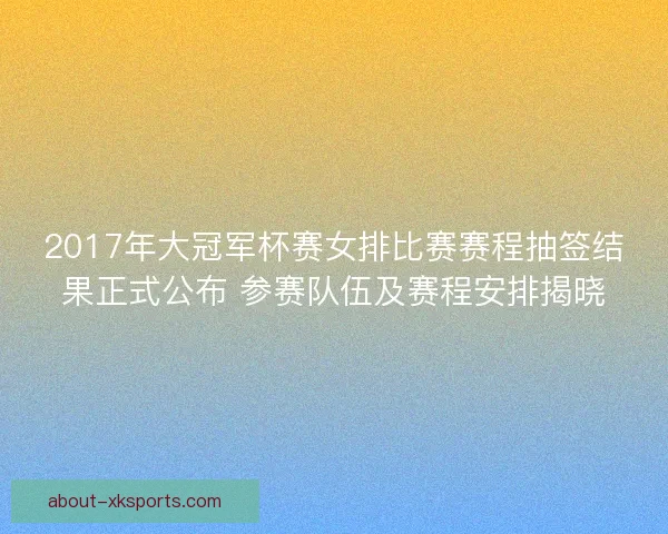2017年大冠军杯赛女排比赛赛程抽签结果正式公布 参赛队伍及赛程安排揭晓