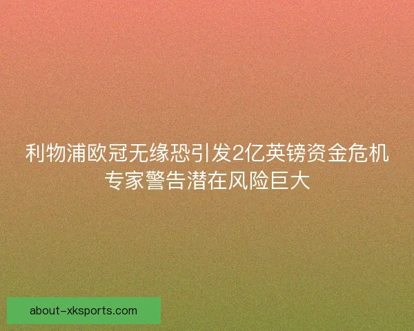 利物浦欧冠无缘恐引发2亿英镑资金危机专家警告潜在风险巨大