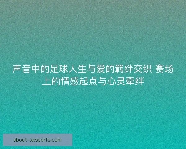 声音中的足球人生与爱的羁绊交织 赛场上的情感起点与心灵牵绊