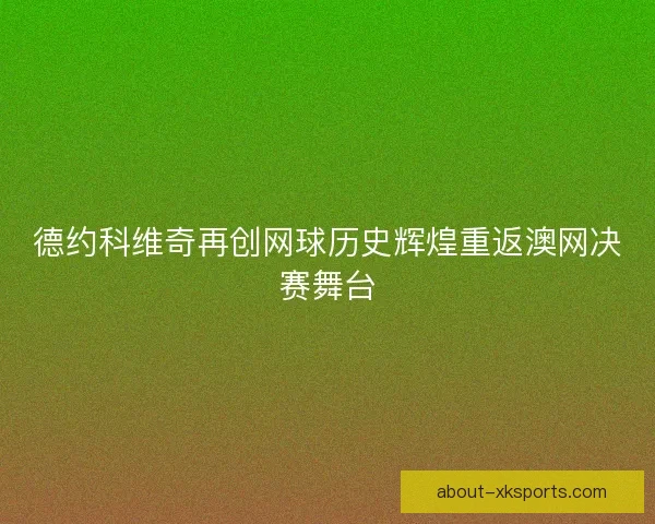 德约科维奇再创网球历史辉煌重返澳网决赛舞台