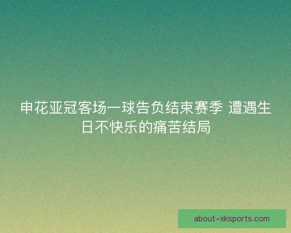 申花亚冠客场一球告负结束赛季 遭遇生日不快乐的痛苦结局
