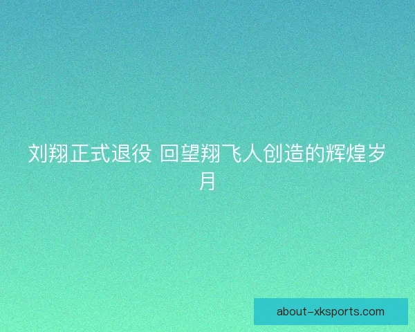 刘翔正式退役 回望翔飞人创造的辉煌岁月