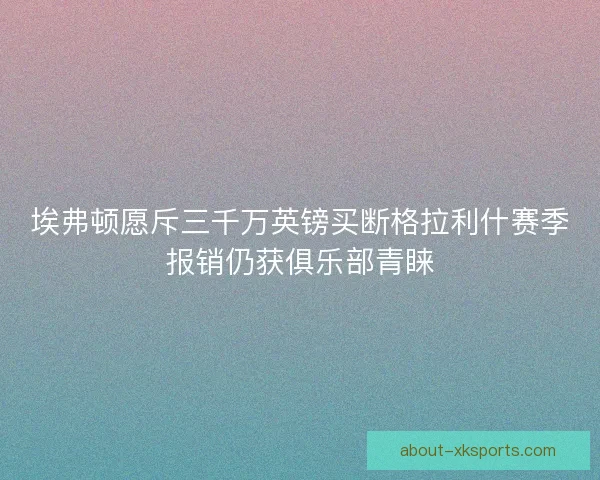 埃弗顿愿斥三千万英镑买断格拉利什赛季报销仍获俱乐部青睐