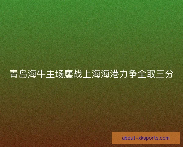 青岛海牛主场鏖战上海海港力争全取三分 青岛海牛主场鏖战上海海港力争全取三分