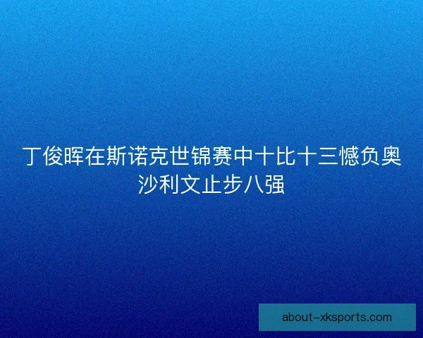 丁俊晖在斯诺克世锦赛中十比十三憾负奥沙利文止步八强 丁俊晖在斯诺克世锦赛中十比十三憾负奥沙利文止步八强