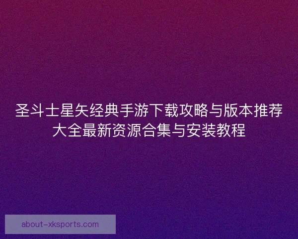圣斗士星矢经典手游下载攻略与版本推荐大全最新资源合集与安装教程 圣斗士星矢经典手游下载攻略与版本推荐大全最新资源合集与安装教程
