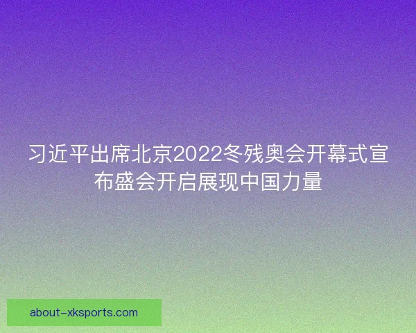 习近平出席北京2022冬残奥会开幕式宣布盛会开启展现中国力量 习近平出席北京2022冬残奥会开幕式宣布盛会开启展现中国力量